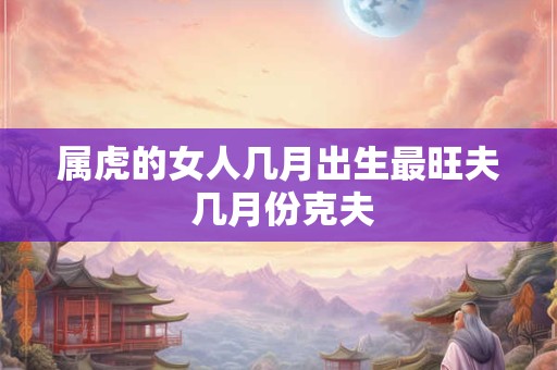 属虎的女人几月出生最旺夫 几月份克夫
