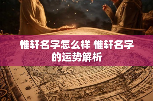 惟轩名字怎么样 惟轩名字的运势解析