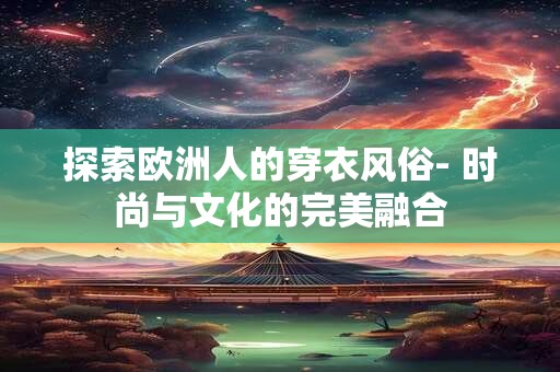 探索欧洲人的穿衣风俗- 时尚与文化的完美融合
