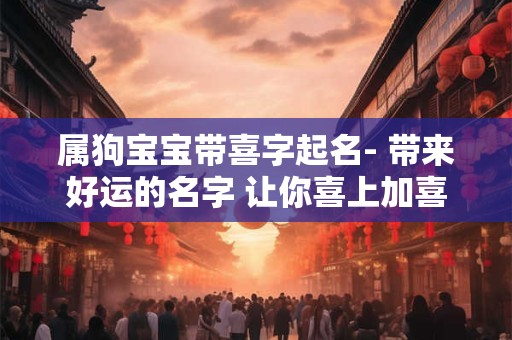 属狗宝宝带喜字起名- 带来好运的名字 让你喜上加喜！