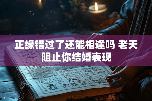 正缘错过了还能相逢吗 老天阻止你结婚表现