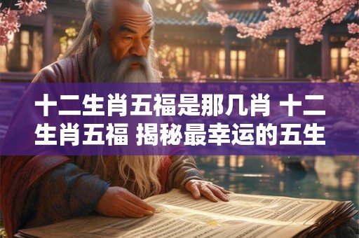 十二生肖五福是那几肖 十二生肖五福 揭秘最幸运的五生肖！