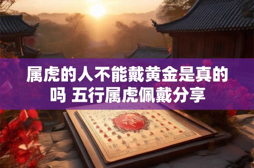 属虎的人不能戴黄金是真的吗 五行属虎佩戴分享