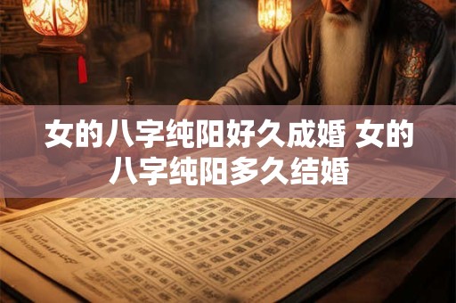 女的八字纯阳好久成婚 女的八字纯阳多久结婚