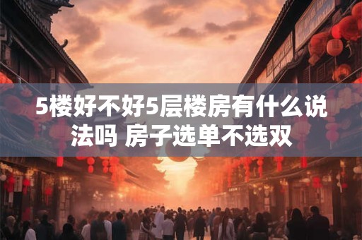 5楼好不好5层楼房有什么说法吗 房子选单不选双