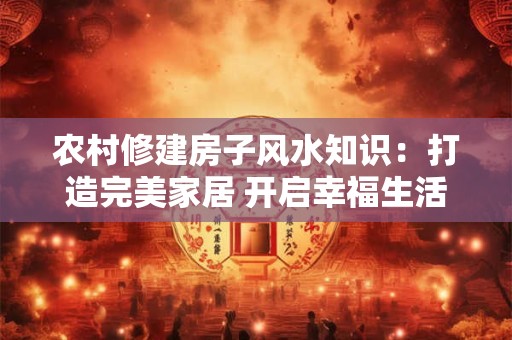 农村修建房子风水知识：打造完美家居 开启幸福生活