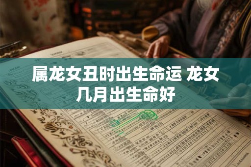 属龙女丑时出生命运 龙女几月出生命好