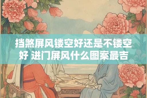 挡煞屏风镂空好还是不镂空好 进门屏风什么图案最吉利