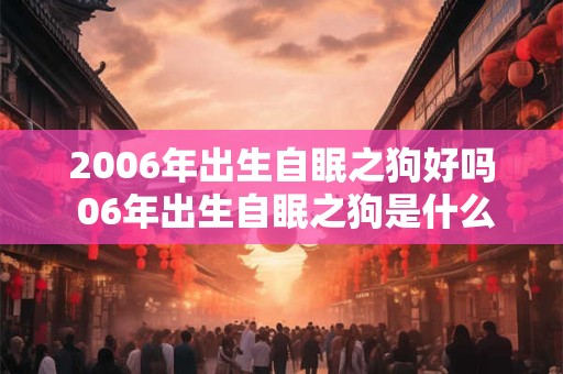 2006年出生自眠之狗好吗 06年出生自眠之狗是什么命