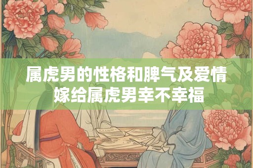 属虎男的性格和脾气及爱情 嫁给属虎男幸不幸福