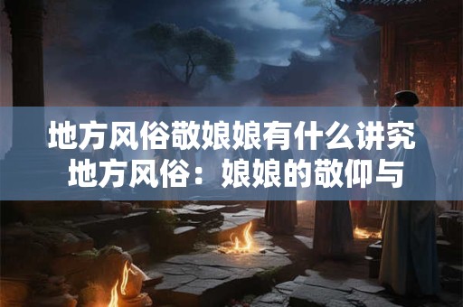 地方风俗敬娘娘有什么讲究 地方风俗：娘娘的敬仰与讲究