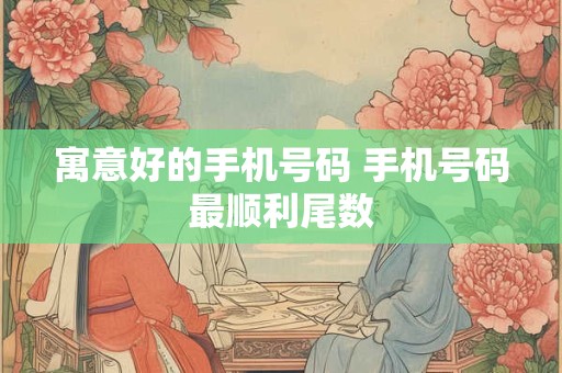 寓意好的手机号码 手机号码最顺利尾数 寓意好的手机号码 手机号码最顺利尾数