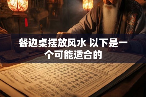 餐边桌摆放风水 以下是一个可能适合的