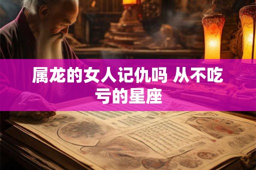 属龙的女人记仇吗 从不吃亏的星座