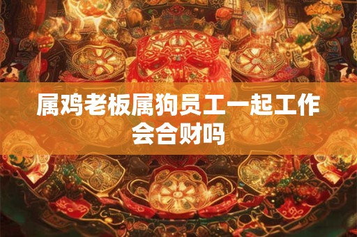 属鸡老板属狗员工一起工作会合财吗