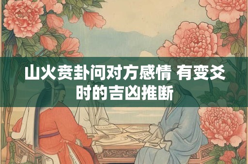 山火贲卦问对方感情 有变爻时的吉凶推断