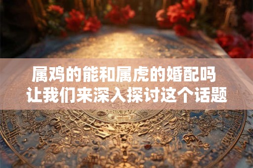 详细阅读:属鸡的能和属虎的婚配吗 让我们来深入探讨这个话题! 属鸡的能和属虎的婚配吗 让我们来深入探讨这个话题!