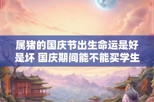 属猪的国庆节出生命运是好是坏 国庆期间能不能买学生票