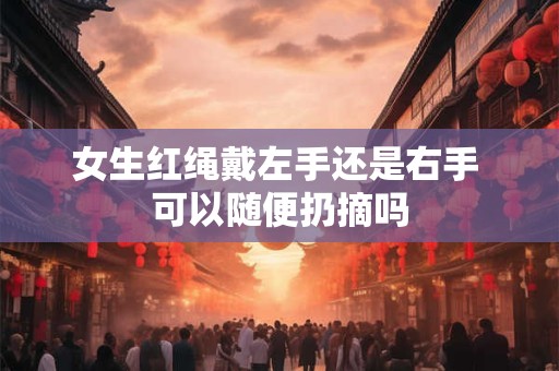 女生红绳戴左手还是右手 可以随便扔摘吗 女生红绳戴左手还是右手 可以随便扔摘吗