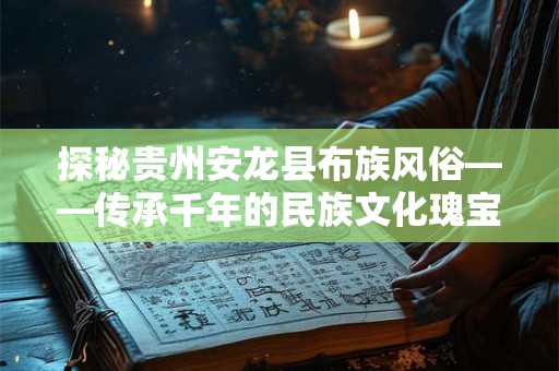 探秘贵州安龙县布族风俗——传承千年的民族文化瑰宝