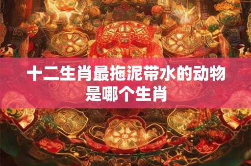 十二生肖最拖泥带水的动物是哪个生肖