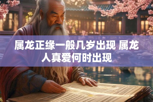 属龙正缘一般几岁出现 属龙人真爱何时出现