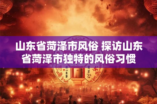 山东省菏泽市风俗 探访山东省菏泽市独特的风俗习惯