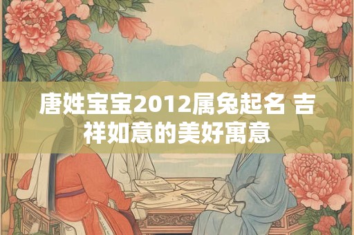 唐姓宝宝2012属兔起名 吉祥如意的美好寓意