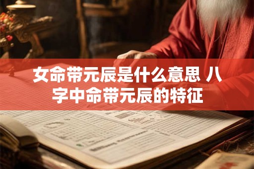 女命带元辰是什么意思 八字中命带元辰的特征