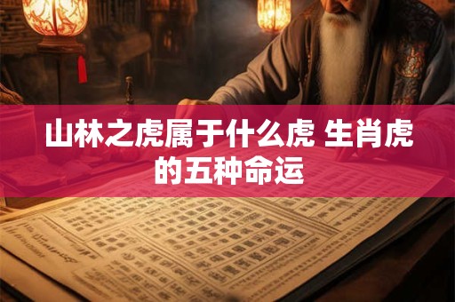 山林之虎属于什么虎 生肖虎的五种命运