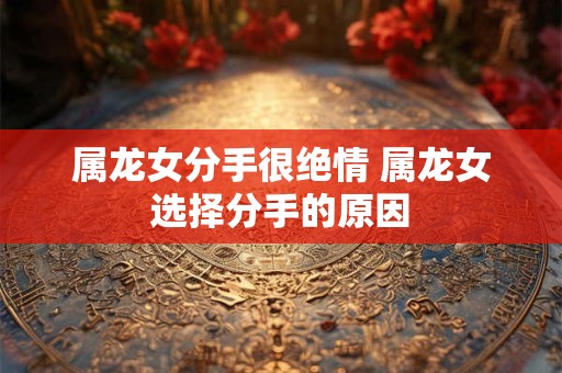 属龙女分手很绝情 属龙女选择分手的原因