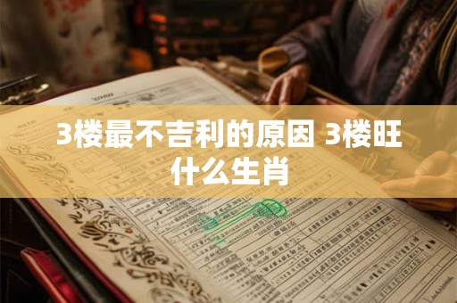 3楼最不吉利的原因 3楼旺什么生肖