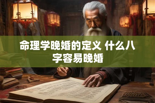 命理学晚婚的定义 什么八字容易晚婚