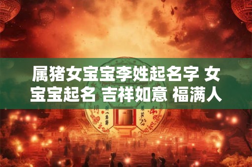 属猪女宝宝李姓起名字 女宝宝起名 吉祥如意 福满人间