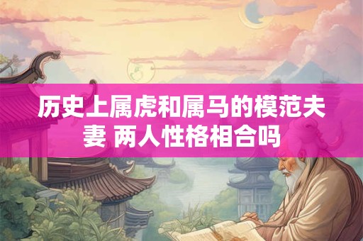 历史上属虎和属马的模范夫妻 两人性格相合吗
