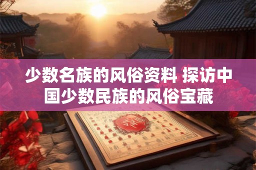 少数名族的风俗资料 探访中国少数民族的风俗宝藏