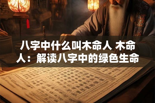 八字中什么叫木命人 木命人：解读八字中的绿色生命力