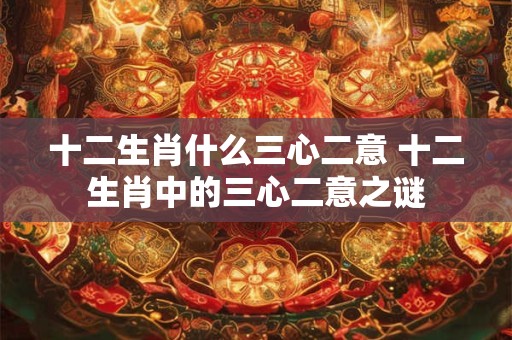 十二生肖什么三心二意 十二生肖中的三心二意之谜