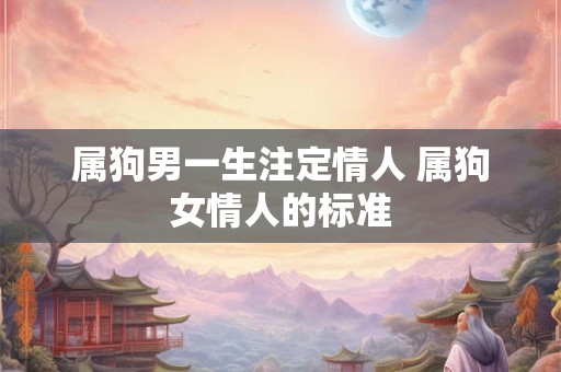 属狗男一生注定情人 属狗女情人的标准 属狗男一生注定情人 属狗女情人的标准
