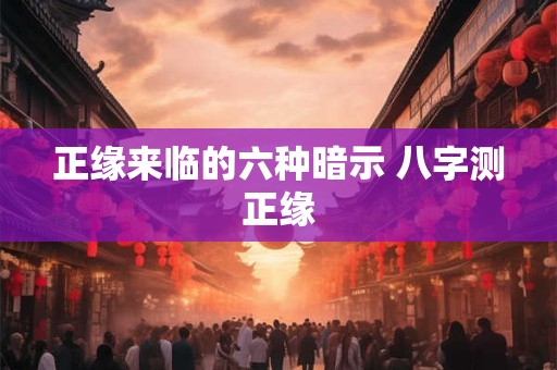 正缘来临的六种暗示 八字测正缘 正缘来临的六种暗示 八字测正缘