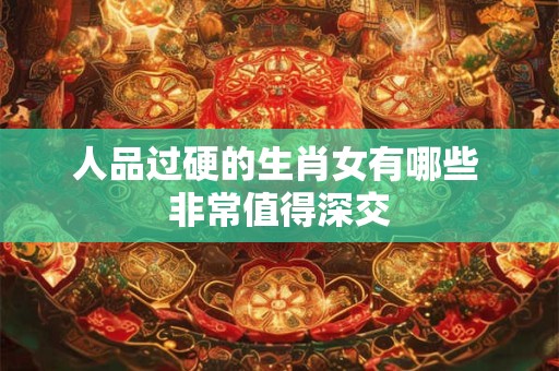 人品过硬的生肖女有哪些 非常值得深交