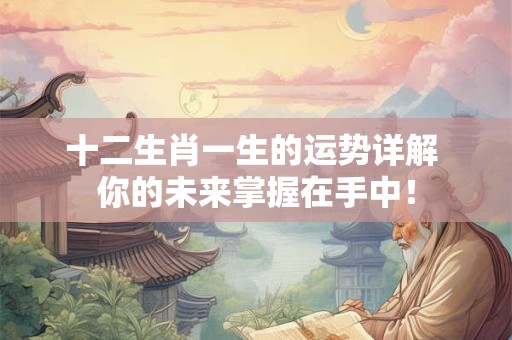 详细阅读:十二生肖一生的运势详解 你的未来掌握在手中! 十二生肖一生的运势详解 你的未来掌握在手中!