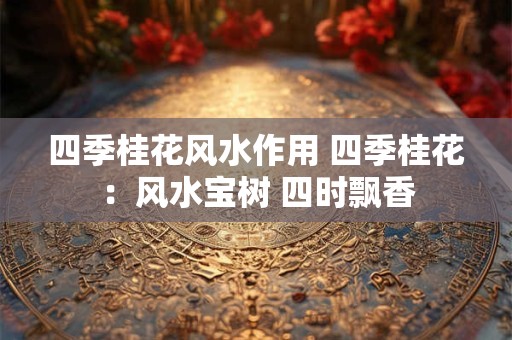 详细阅读:四季桂花风水作用 四季桂花:风水宝树 四时飘香 四季桂花风水作用 四季桂花:风水宝树 四时飘香