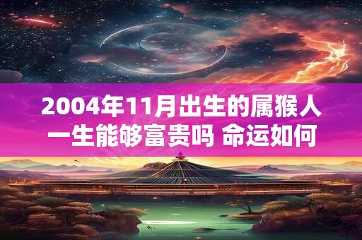 2004年11月出生的属猴人一生能够富贵吗 命运如何