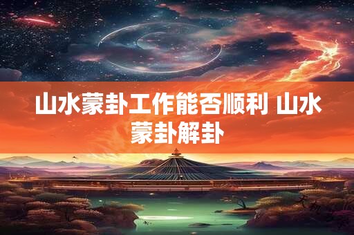 山水蒙卦工作能否顺利 山水蒙卦解卦