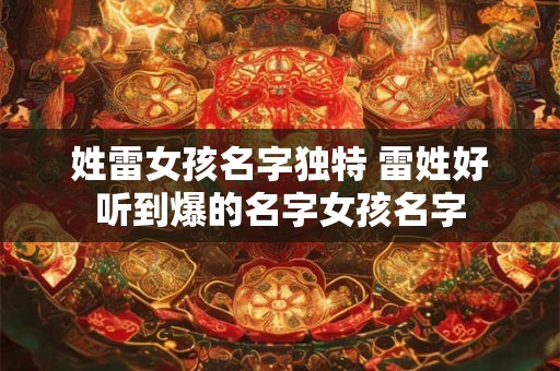 姓雷女孩名字独特 雷姓好听到爆的名字女孩名字