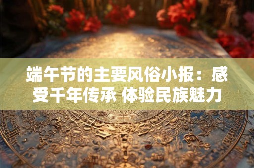 端午节的主要风俗小报：感受千年传承 体验民族魅力