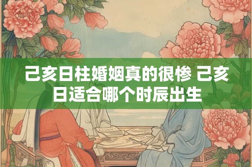 己亥日柱婚姻真的很惨 己亥日适合哪个时辰出生