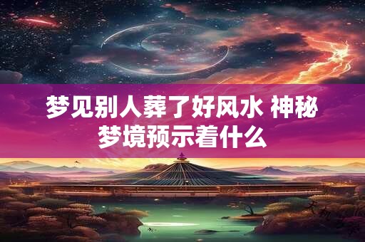 梦见别人葬了好风水 神秘梦境预示着什么 梦见别人葬了好风水 神秘梦境预示着什么