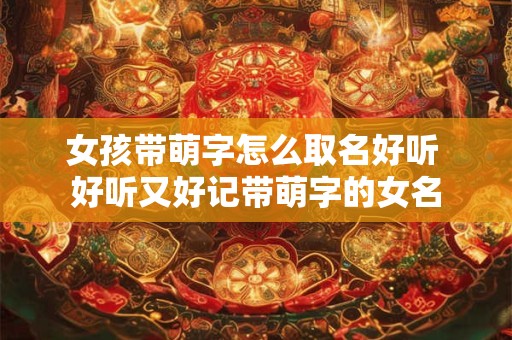 女孩带萌字怎么取名好听 好听又好记带萌字的女名